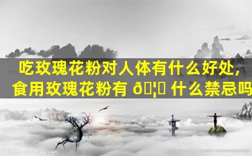 吃玫瑰花粉对人体有什么好处,食用玫瑰花粉有 🦋 什么禁忌吗